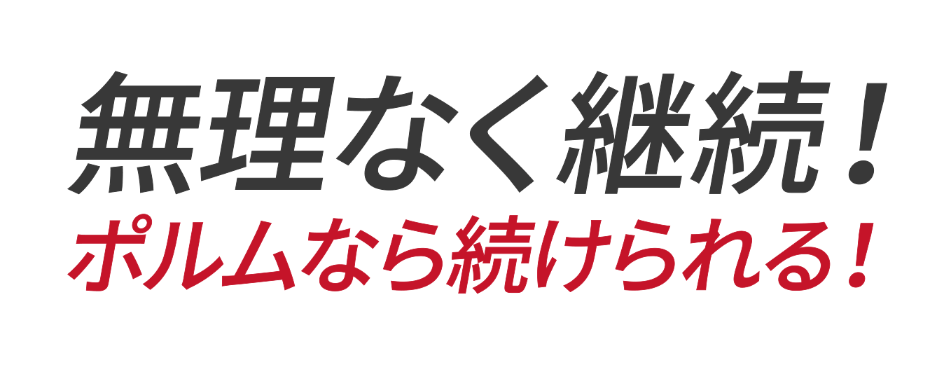 無理なく継続！ポルムなら続けられる！