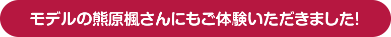 モデルの熊原楓さんにもご体験いただきました！